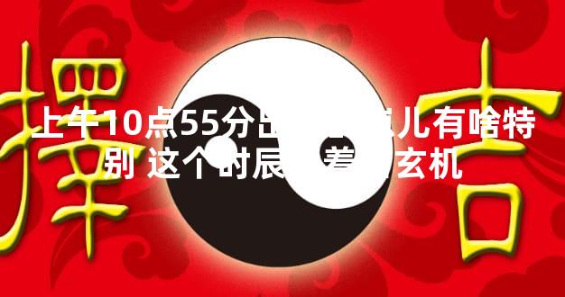 上午10点55分出生的崽儿有啥特别 这个时辰藏着啥玄机